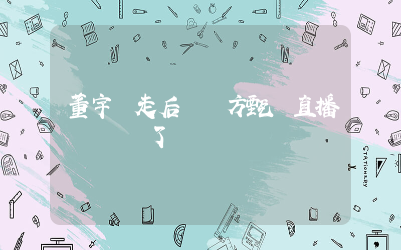 董宇輝走后 東方甄選直播間畫風變了插圖